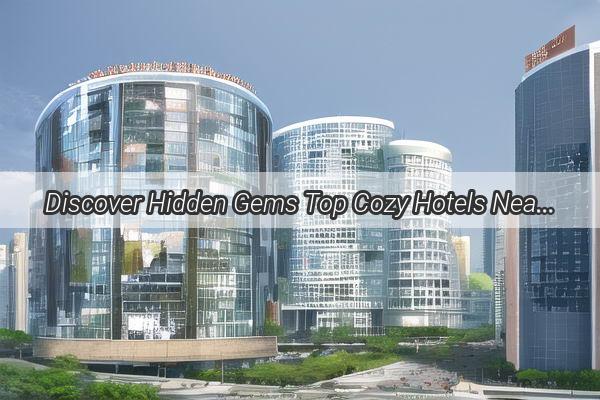 Discover Hidden Gems Top Cozy Hotels Near Guangzhou